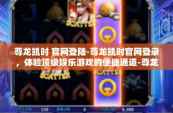 尊龙凯时 官网登陆-尊龙凯时官网登录，体验顶级娱乐游戏的便捷通道-尊龙凯时 官网登陆