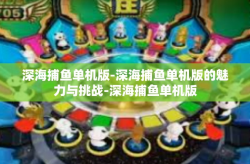 深海捕鱼单机版-深海捕鱼单机版的魅力与挑战-深海捕鱼单机版