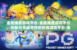 金蟾捕鱼游戏平台-金蟾捕鱼游戏平台，创新与乐趣并存的在线游戏平台-金蟾捕鱼游戏平台