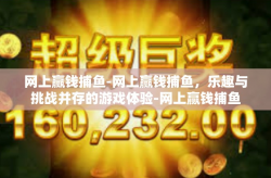 网上赢钱捕鱼-网上赢钱捕鱼，乐趣与挑战并存的游戏体验-网上赢钱捕鱼