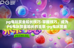 pg电玩赏金船长技巧-掌握技巧，成为PG电玩赏金船长的主宰-pg电玩赏金船长技巧