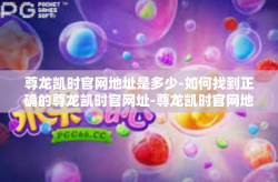 尊龙凯时官网地址是多少-如何找到正确的尊龙凯时官网址-尊龙凯时官网地址是多少