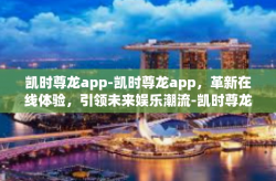 凯时尊龙app-凯时尊龙app，革新在线体验，引领未来娱乐潮流-凯时尊龙app