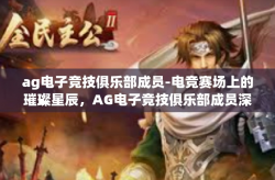 ag电子竞技俱乐部成员-电竞赛场上的璀璨星辰，AG电子竞技俱乐部成员深度解析-ag电子竞技俱乐部成员