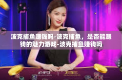 波克捕鱼赚钱吗-波克捕鱼，是否能赚钱的魅力游戏-波克捕鱼赚钱吗