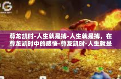 尊龙凯时-人生就是搏-人生就是搏，在尊龙凯时中的感悟-尊龙凯时-人生就是搏