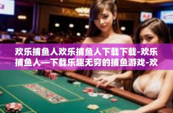 欢乐捕鱼人欢乐捕鱼人下载下载-欢乐捕鱼人—下载乐趣无穷的捕鱼游戏-欢乐捕鱼人欢乐捕鱼人下载下载