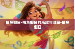 捕鱼假日-捕鱼假日的乐趣与收获-捕鱼假日