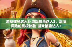 游戏捕鱼达人3-游戏捕鱼达人3，深海探险的终极体验-游戏捕鱼达人3