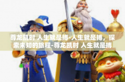 尊龙凯时 人生就是搏-人生就是搏，探索未知的旅程-尊龙凯时 人生就是搏