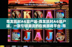 尊龙凯时AG容户端-尊龙凯时AG容户端，一款引领潮流的在线游戏平台-尊龙凯时AG容户端