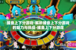 捕鱼上下分游戏-解析捕鱼上下分游戏的魅力与挑战-捕鱼上下分游戏