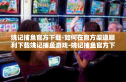 姚记捕鱼官方下载-如何在官方渠道顺利下载姚记捕鱼游戏-姚记捕鱼官方下载