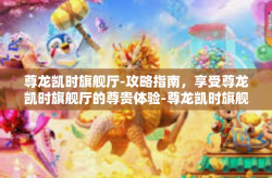 尊龙凯时旗舰厅-攻略指南，享受尊龙凯时旗舰厅的尊贵体验-尊龙凯时旗舰厅