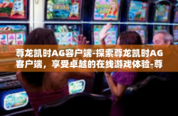 尊龙凯时AG容户端-探索尊龙凯时AG客户端，享受卓越的在线游戏体验-尊龙凯时AG容户端