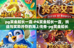pg赏金船长一直-PG赏金船长一直，挑战与奖励并存的海上传奇-pg赏金船长一直