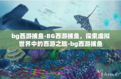 bg西游捕鱼-BG西游捕鱼，探索虚拟世界中的西游之旅-bg西游捕鱼