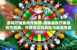 游戏厅捕鱼机作弊器-揭秘游戏厅捕鱼机作弊器，作弊背后的风险与道德考量-游戏厅捕鱼机作弊器