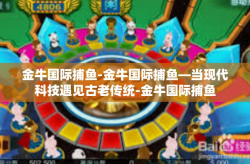 金牛国际捕鱼-金牛国际捕鱼—当现代科技遇见古老传统-金牛国际捕鱼