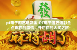 pt电子游艺送彩金-PT电子游艺送彩金，点燃你的激情，开启你的大奖之旅-pt电子游艺送彩金