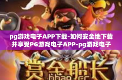 pg游戏电子APP下载-如何安全地下载并享受PG游戏电子APP-pg游戏电子APP下载