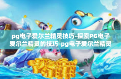 pg电子爱尔兰精灵技巧-探索PG电子爱尔兰精灵的技巧-pg电子爱尔兰精灵技巧