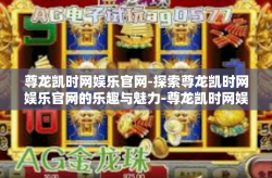 尊龙凯时网娱乐官网-探索尊龙凯时网娱乐官网的乐趣与魅力-尊龙凯时网娱乐官网