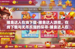 捕鱼达人在线下载-捕鱼达人游戏，在线下载与无尽乐趣的探寻-捕鱼达人在线下载