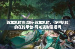 尊龙凯时靠谱吗-尊龙凯时，值得信赖的在线平台-尊龙凯时靠谱吗