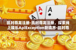 凯时尊龙注册-凯时尊龙注册，探索线上娱乐ApiException新境界-凯时尊龙注册