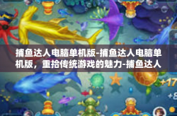 捕鱼达人电脑单机版-捕鱼达人电脑单机版，重拾传统游戏的魅力-捕鱼达人电脑单机版