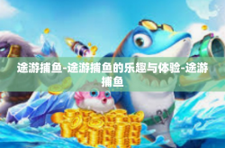 途游捕鱼-途游捕鱼的乐趣与体验-途游捕鱼