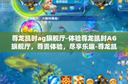 尊龙凯时ag旗舰厅-体验尊龙凯时AG旗舰厅，尊贵体验，尽享乐趣-尊龙凯时ag旗舰厅