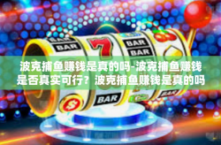 波克捕鱼赚钱是真的吗-波克捕鱼赚钱是否真实可行？波克捕鱼赚钱是真的吗