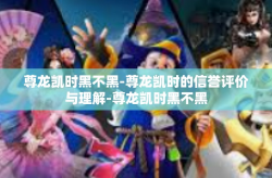 尊龙凯时黑不黑-尊龙凯时的信誉评价与理解-尊龙凯时黑不黑