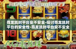 尊龙凯时平台安不安全-探讨尊龙凯时平台的安全性-尊龙凯时平台安不安全
