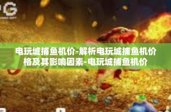 电玩城捕鱼机价-解析电玩城捕鱼机价格及其影响因素-电玩城捕鱼机价