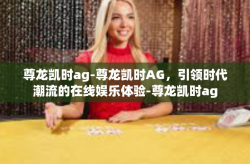 尊龙凯时ag-尊龙凯时AG，引领时代潮流的在线娱乐体验-尊龙凯时ag