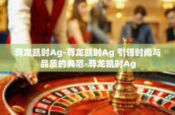 尊龙凯时Ag-尊龙凯时Ag 引领时尚与品质的典范-尊龙凯时Ag