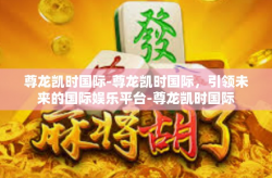 尊龙凯时国际-尊龙凯时国际，引领未来的国际娱乐平台-尊龙凯时国际