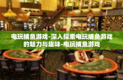 电玩捕鱼游戏-深入探索电玩捕鱼游戏的魅力与趣味-电玩捕鱼游戏