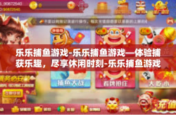 乐乐捕鱼游戏-乐乐捕鱼游戏—体验捕获乐趣，尽享休闲时刻-乐乐捕鱼游戏