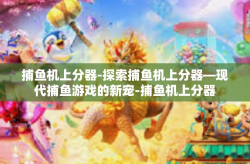 捕鱼机上分器-探索捕鱼机上分器—现代捕鱼游戏的新宠-捕鱼机上分器