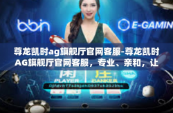 尊龙凯时ag旗舰厅官网客服-尊龙凯时AG旗舰厅官网客服，专业、亲和，让用户畅享无忧体验-尊龙凯时ag旗舰厅官网客服