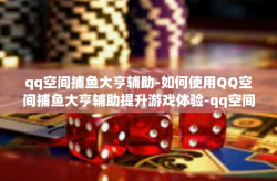 qq空间捕鱼大亨辅助-如何使用QQ空间捕鱼大亨辅助提升游戏体验-qq空间捕鱼大亨辅助