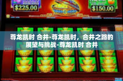 尊龙凯时 合并-尊龙凯时，合并之路的展望与挑战-尊龙凯时 合并