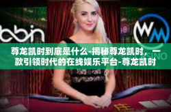 尊龙凯时到底是什么-揭秘尊龙凯时，一款引领时代的在线娱乐平台-尊龙凯时到底是什么