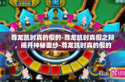 尊龙凯时真的假的-尊龙凯时真假之辩，揭开神秘面纱-尊龙凯时真的假的