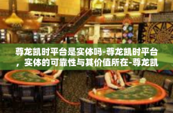 尊龙凯时平台是实体吗-尊龙凯时平台，实体的可靠性与其价值所在-尊龙凯时平台是实体吗