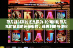 尊龙凯时真的还是假的-如何辨别尊龙凯时是真的还是假的，理性判断与体验分享-尊龙凯时真的还是假的